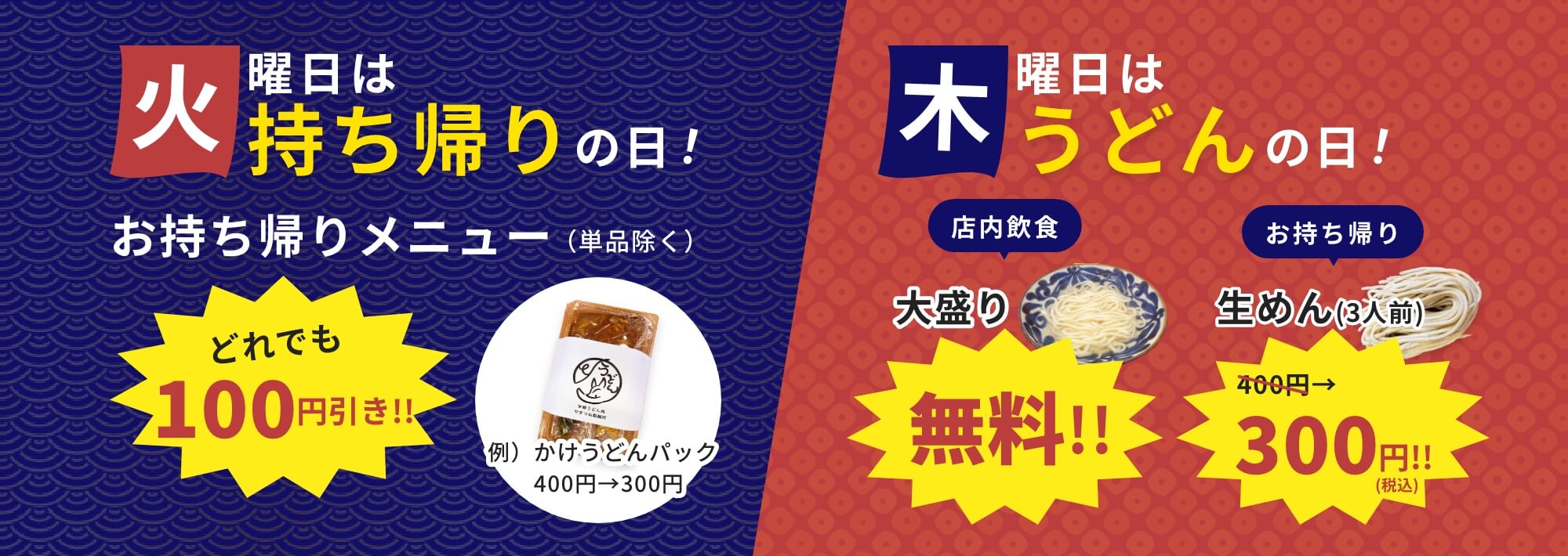 火曜日は持ち帰りの日！お持ち帰りメニュー（単品除く）どれでも100円引き！木曜日はうどんの日！店内飲食大盛り無料、お持ち帰り用生めん(3人前)は300円！